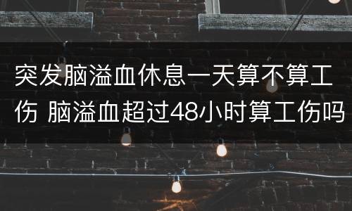 突发脑溢血休息一天算不算工伤 脑溢血超过48小时算工伤吗