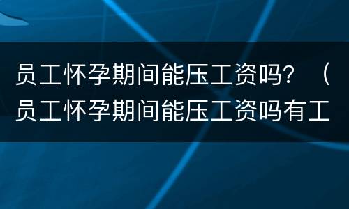 员工怀孕期间能压工资吗？（员工怀孕期间能压工资吗有工资吗）