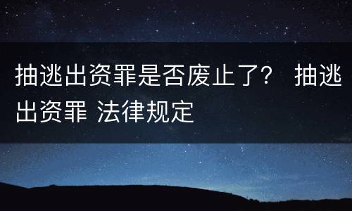 抽逃出资罪是否废止了？ 抽逃出资罪 法律规定