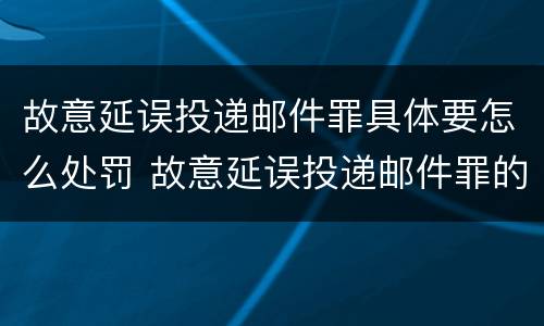 故意延误投递邮件罪具体要怎么处罚 故意延误投递邮件罪的立案标准
