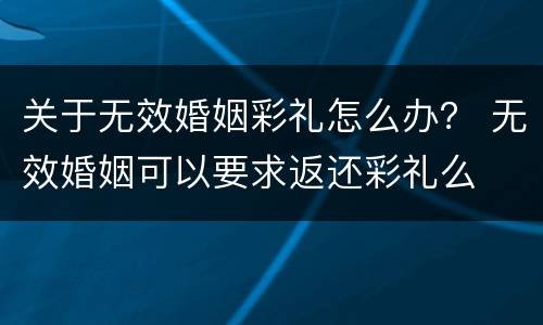 关于无效婚姻彩礼怎么办？ 无效婚姻可以要求返还彩礼么