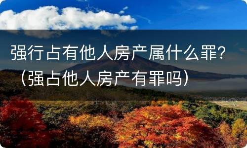 强行占有他人房产属什么罪？（强占他人房产有罪吗）