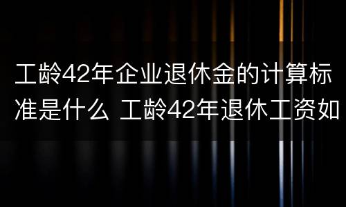 工龄42年企业退休金的计算标准是什么 工龄42年退休工资如何计算