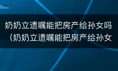 奶奶立遗嘱能把房产给孙女吗(奶奶立遗嘱能把房产给孙女吗怎么写) 奶奶立遗嘱能把房产给孙女吗(奶奶立遗嘱能把房产给孙女吗怎么写)
