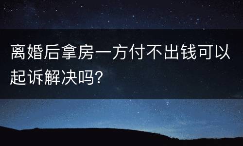 离婚后拿房一方付不出钱可以起诉解决吗？