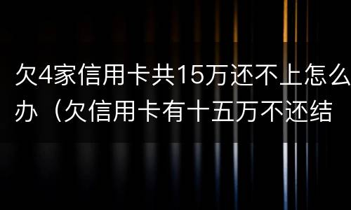 欠4家信用卡共15万还不上怎么办（欠信用卡有十五万不还结果会怎么样）