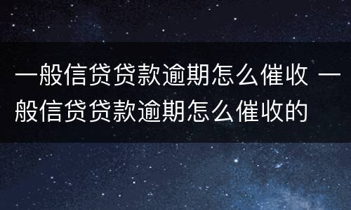 一般信贷贷款逾期怎么催收 一般信贷贷款逾期怎么催收的