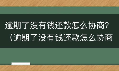 逾期了没有钱还款怎么协商？（逾期了没有钱还款怎么协商延期）