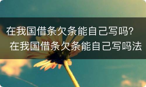在我国借条欠条能自己写吗？ 在我国借条欠条能自己写吗法律