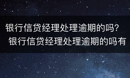 银行信贷经理处理逾期的吗？ 银行信贷经理处理逾期的吗有风险吗