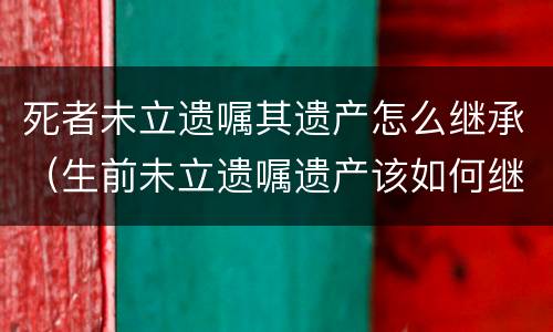 死者未立遗嘱其遗产怎么继承（生前未立遗嘱遗产该如何继承）