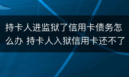持卡人进监狱了信用卡债务怎么办 持卡人入狱信用卡还不了怎么办