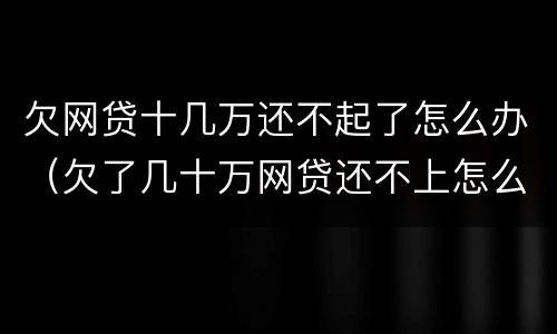 欠网贷十几万还不起了怎么办（欠了几十万网贷还不上怎么办）