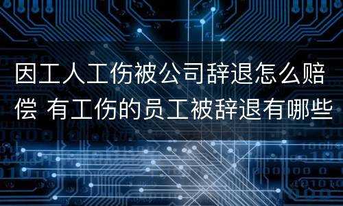 因工人工伤被公司辞退怎么赔偿 有工伤的员工被辞退有哪些项补偿