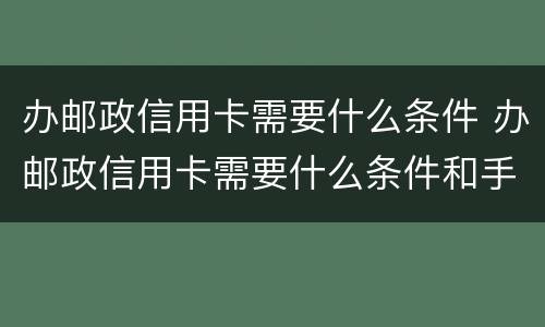 办邮政信用卡需要什么条件 办邮政信用卡需要什么条件和手续