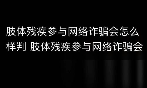 肢体残疾参与网络诈骗会怎么样判 肢体残疾参与网络诈骗会怎么样判定