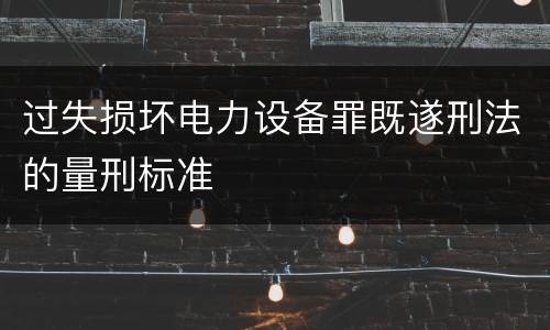 过失损坏电力设备罪既遂刑法的量刑标准