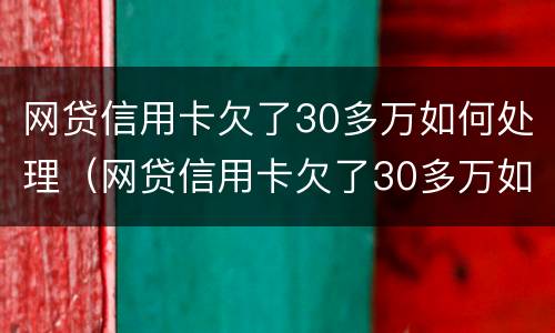 网贷信用卡欠了30多万如何处理（网贷信用卡欠了30多万如何处理好）