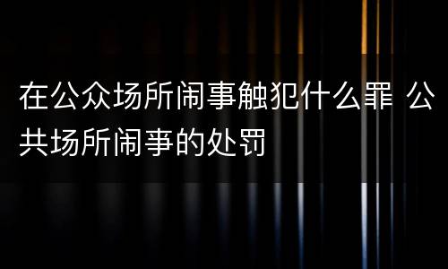 在公众场所闹事触犯什么罪 公共场所闹亊的处罚