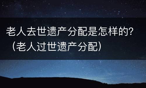 老人去世遗产分配是怎样的？（老人过世遗产分配）