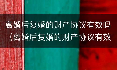 离婚后复婚的财产协议有效吗（离婚后复婚的财产协议有效吗）