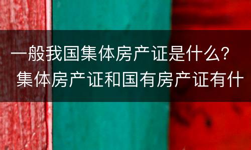 一般我国集体房产证是什么？ 集体房产证和国有房产证有什么区别