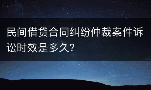 民间借贷合同纠纷仲裁案件诉讼时效是多久？