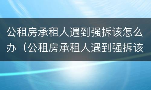公租房承租人遇到强拆该怎么办（公租房承租人遇到强拆该怎么办理）