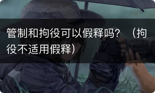 管制和拘役可以假释吗？（拘役不适用假释）