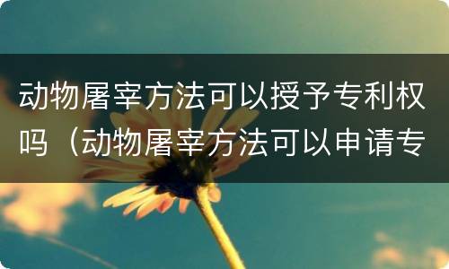 动物屠宰方法可以授予专利权吗（动物屠宰方法可以申请专利吗）