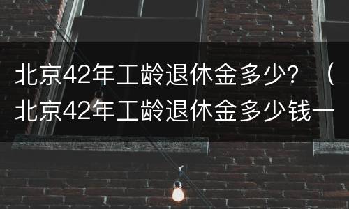 北京42年工龄退休金多少？（北京42年工龄退休金多少钱一个月）