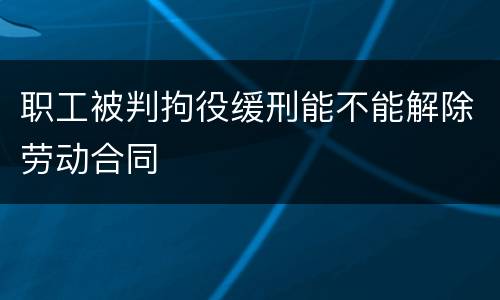 职工被判拘役缓刑能不能解除劳动合同