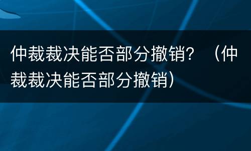 仲裁裁决能否部分撤销?(仲裁裁决能否部分撤销) 仲裁裁决能否部分撤销?(仲裁裁决能否部分撤销)
