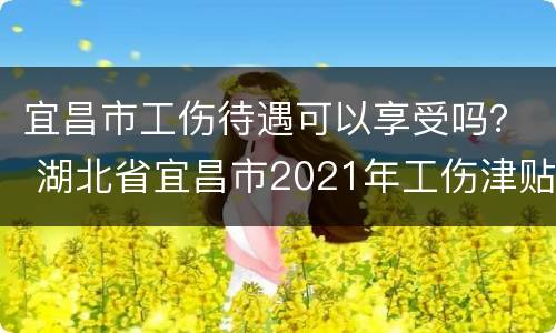 宜昌市工伤待遇可以享受吗？ 湖北省宜昌市2021年工伤津贴