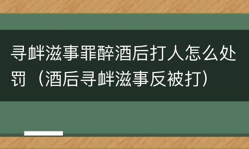 寻衅滋事罪醉酒后打人怎么处罚（酒后寻衅滋事反被打）