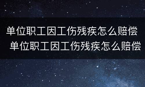 单位职工因工伤残疾怎么赔偿 单位职工因工伤残疾怎么赔偿多少钱