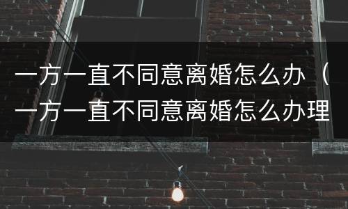 一方一直不同意离婚怎么办（一方一直不同意离婚怎么办理）