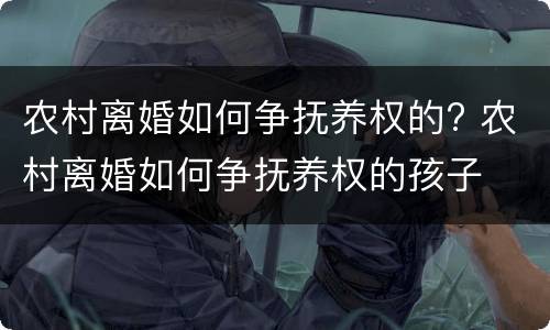 农村离婚如何争抚养权的? 农村离婚如何争抚养权的孩子