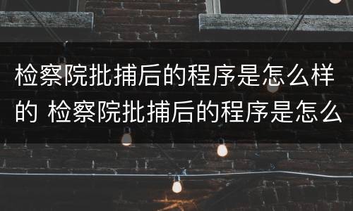 检察院批捕后的程序是怎么样的 检察院批捕后的程序是怎么样的呀