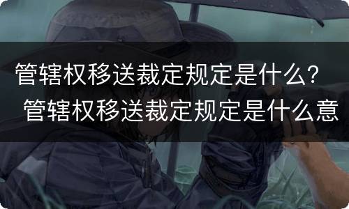 管辖权移送裁定规定是什么？ 管辖权移送裁定规定是什么意思
