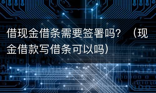 借现金借条需要签署吗？（现金借款写借条可以吗）