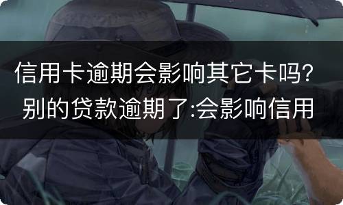 信用卡逾期会影响其它卡吗？ 别的贷款逾期了:会影响信用卡吗
