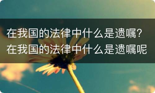 在我国的法律中什么是遗嘱? 在我国的法律中什么是遗嘱呢