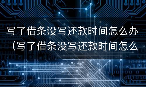 写了借条没写还款时间怎么办（写了借条没写还款时间怎么办呢）