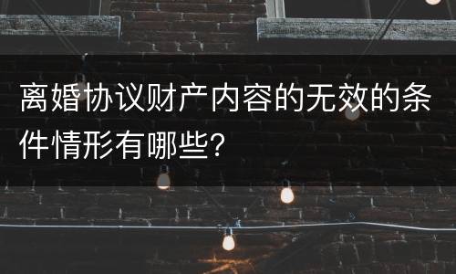 离婚协议财产内容的无效的条件情形有哪些？
