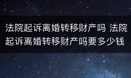 法院起诉离婚转移财产吗 法院起诉离婚转移财产吗要多少钱