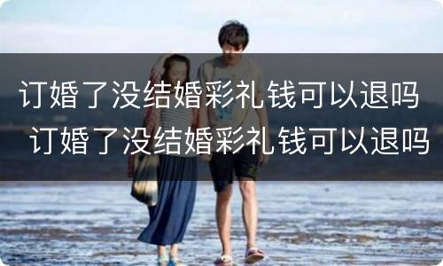 订婚了没结婚彩礼钱可以退吗 订婚了没结婚彩礼钱可以退吗女方