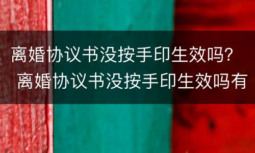 离婚协议书没按手印生效吗？ 离婚协议书没按手印生效吗有效吗