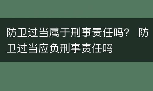 防卫过当属于刑事责任吗？ 防卫过当应负刑事责任吗