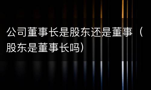 公司董事长是股东还是董事（股东是董事长吗）